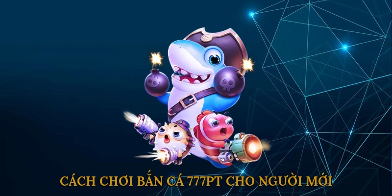 Cách Chơi Bắn Cá 777PT Cho Người Mới