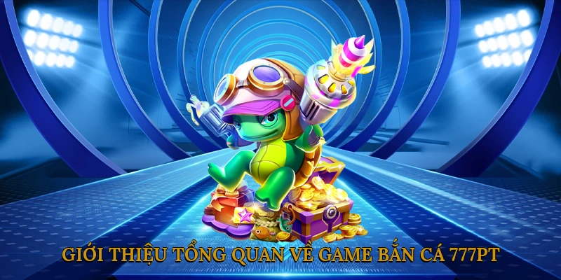 Giới Thiệu Tổng Quan Về Game Bắn Cá 777PT
