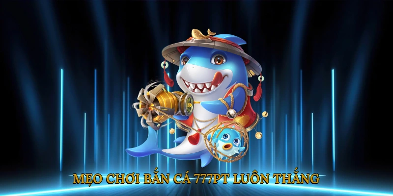 Mẹo Chơi Bắn Cá 777PT Luôn Thắng